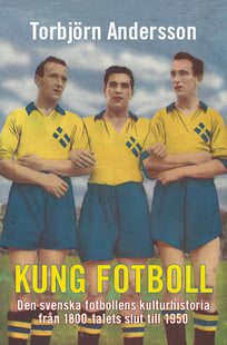Kung fotboll : den svenska fotbollens kulturhistoria från 1800-talets slut till 1950